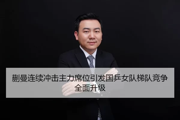 蒯曼连续冲击主力席位引发国乒女队梯队竞争全面升级