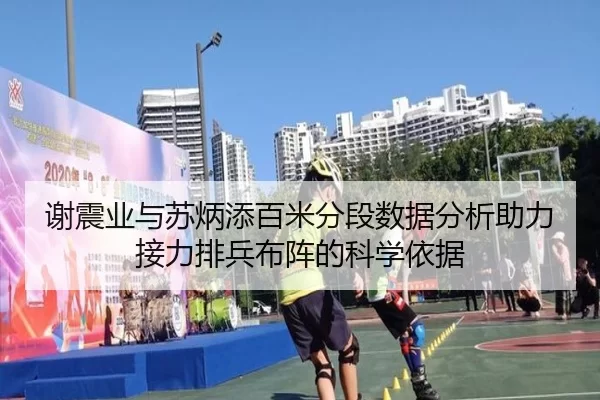 谢震业与苏炳添百米分段数据分析助力接力排兵布阵的科学依据