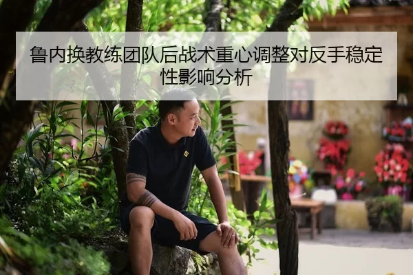 鲁内换教练团队后战术重心调整对反手稳定性影响分析