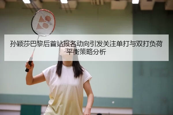 孙颖莎巴黎后首站报名动向引发关注单打与双打负荷平衡策略分析