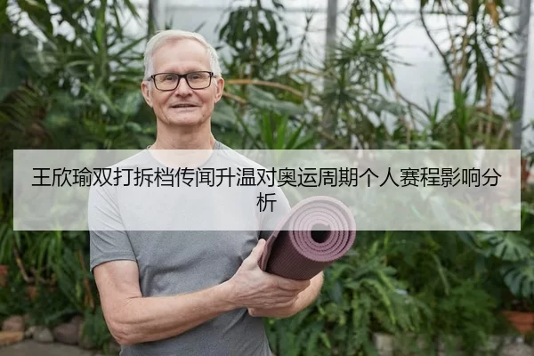 王欣瑜双打拆档传闻升温对奥运周期个人赛程影响分析