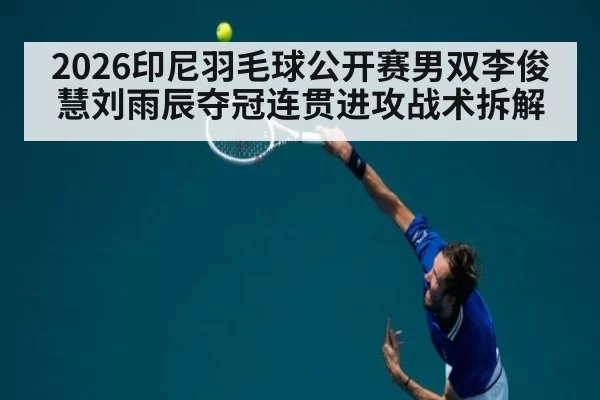 2026印尼羽毛球公开赛男双李俊慧刘雨辰夺冠连贯进攻战术拆解