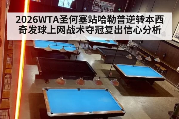 2026WTA圣何塞站哈勒普逆转本西奇发球上网战术夺冠复出信心分析