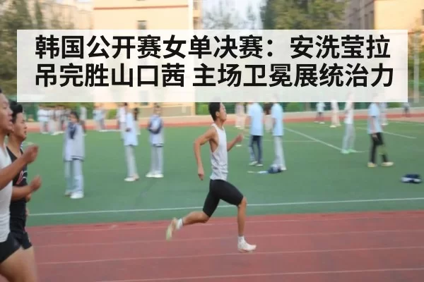 韩国公开赛女单决赛：安洗莹拉吊完胜山口茜 主场卫冕展统治力