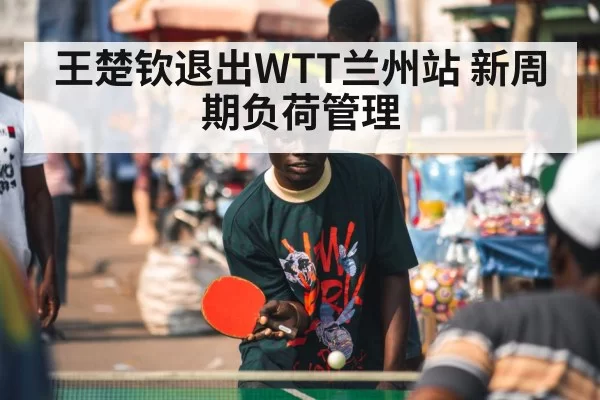 王楚钦退出WTT兰州站 新周期负荷管理