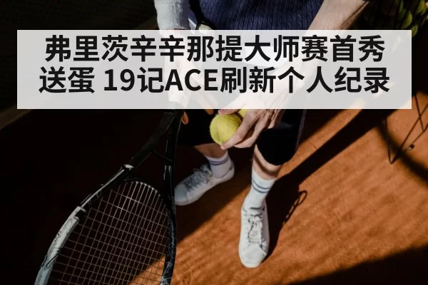 弗里茨辛辛那提大师赛首秀送蛋 19记ACE刷新个人纪录