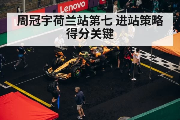 周冠宇荷兰站第七 进站策略得分关键