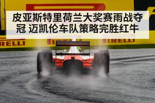 皮亚斯特里荷兰大奖赛雨战夺冠 迈凯伦车队策略完胜红牛