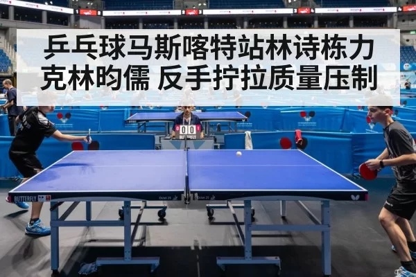 乒乓球马斯喀特站林诗栋力克林昀儒 反手拧拉质量压制