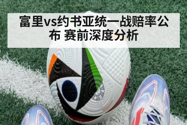富里vs约书亚统一战赔率公布 赛前深度分析