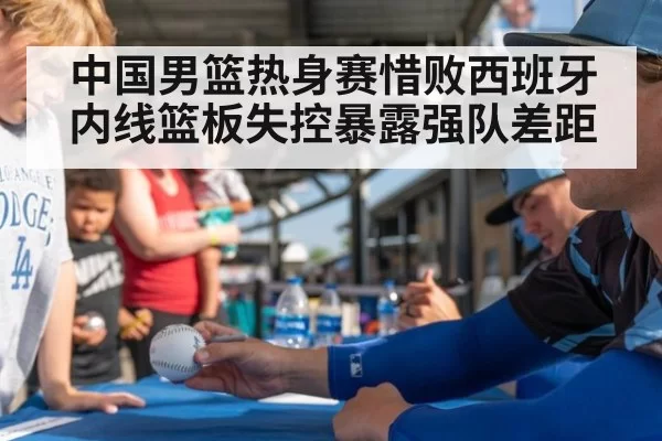 中国男篮热身赛惜败西班牙 内线篮板失控暴露强队差距
