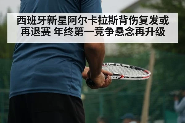西班牙新星阿尔卡拉斯背伤复发或再退赛 年终第一竞争悬念再升级