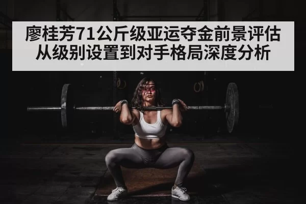 廖桂芳71公斤级亚运夺金前景评估从级别设置到对手格局深度分析
