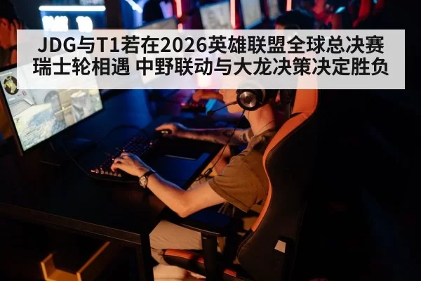JDG与T1若在2026英雄联盟全球总决赛瑞士轮相遇 中野联动与大龙决策决定胜负